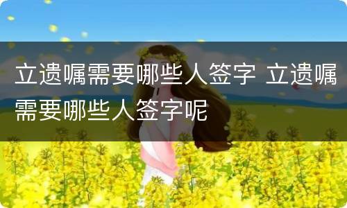 立遗嘱需要哪些人签字 立遗嘱需要哪些人签字呢