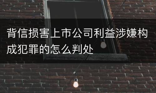 背信损害上市公司利益涉嫌构成犯罪的怎么判处
