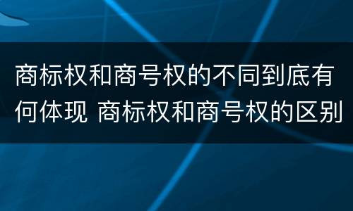 商标权和商号权的不同到底有何体现 商标权和商号权的区别