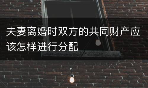 夫妻离婚时双方的共同财产应该怎样进行分配