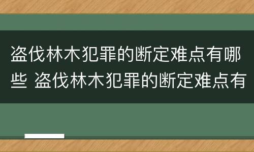 盗伐林木犯罪的断定难点有哪些 盗伐林木犯罪的断定难点有哪些