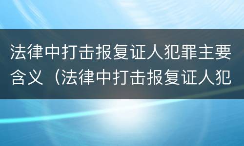 法律中打击报复证人犯罪主要含义（法律中打击报复证人犯罪主要含义为）
