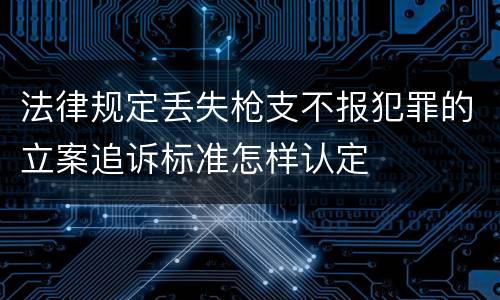 法律规定丢失枪支不报犯罪的立案追诉标准怎样认定