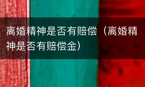 离婚精神是否有赔偿（离婚精神是否有赔偿金）