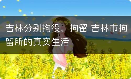 吉林分别拘役、拘留 吉林市拘留所的真实生活