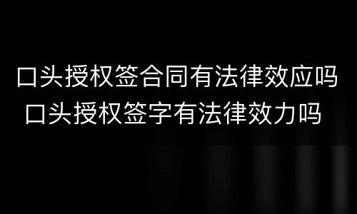 口头授权签合同有法律效应吗 口头授权签字有法律效力吗