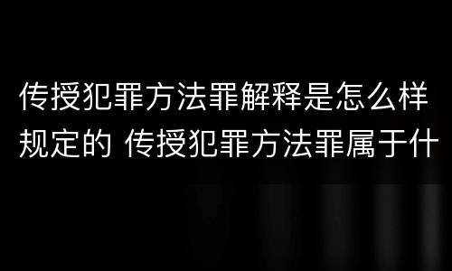 传授犯罪方法罪解释是怎么样规定的 传授犯罪方法罪属于什么罪