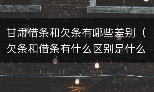 甘肃借条和欠条有哪些差别（欠条和借条有什么区别是什么）