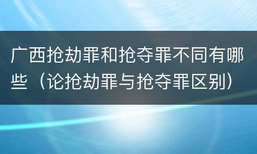 广西抢劫罪和抢夺罪不同有哪些（论抢劫罪与抢夺罪区别）