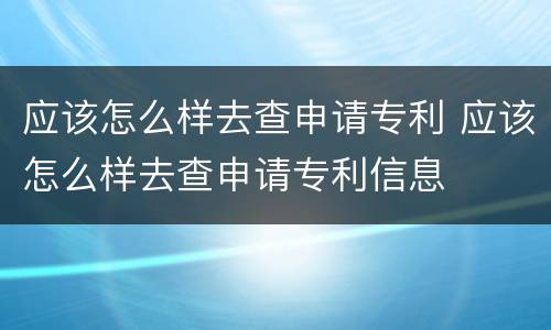 应该怎么样去查申请专利 应该怎么样去查申请专利信息