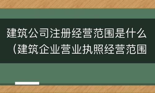 建筑公司注册经营范围是什么（建筑企业营业执照经营范围都有什么）