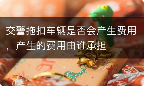 交警拖扣车辆是否会产生费用，产生的费用由谁承担