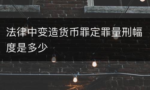 法律中变造货币罪定罪量刑幅度是多少