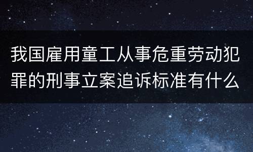 我国雇用童工从事危重劳动犯罪的刑事立案追诉标准有什么规定