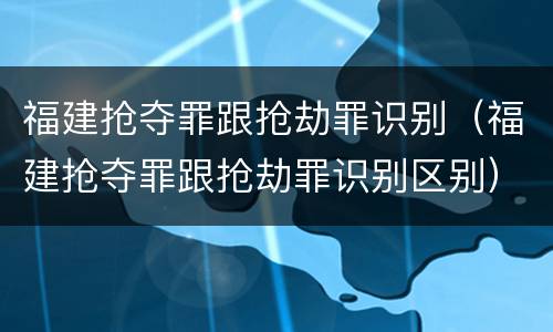 福建抢夺罪跟抢劫罪识别（福建抢夺罪跟抢劫罪识别区别）
