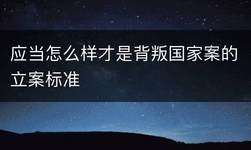 应当怎么样才是背叛国家案的立案标准