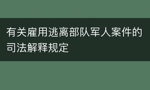 有关雇用逃离部队军人案件的司法解释规定
