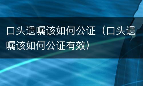 口头遗嘱该如何公证（口头遗嘱该如何公证有效）