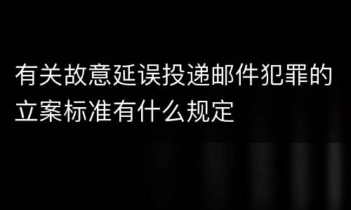 有关故意延误投递邮件犯罪的立案标准有什么规定