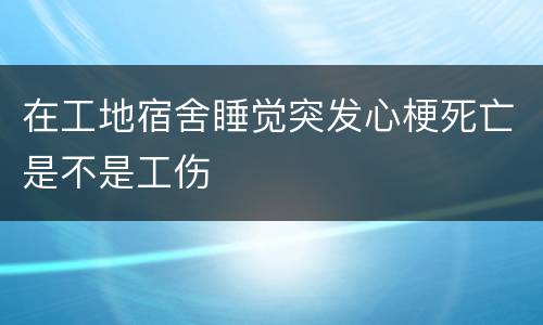 在工地宿舍睡觉突发心梗死亡是不是工伤