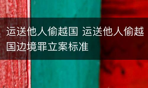 运送他人偷越国 运送他人偷越国边境罪立案标准