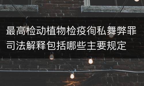 最高检动植物检疫徇私舞弊罪司法解释包括哪些主要规定
