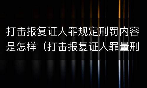 打击报复证人罪规定刑罚内容是怎样（打击报复证人罪量刑）