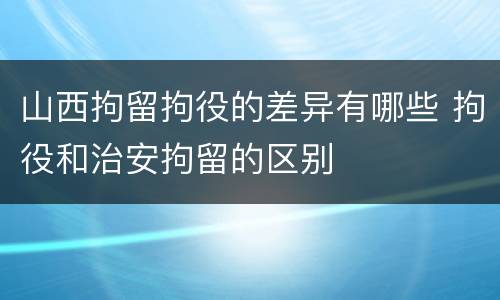 山西拘留拘役的差异有哪些 拘役和治安拘留的区别