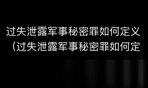 过失泄露军事秘密罪如何定义（过失泄露军事秘密罪如何定义的）