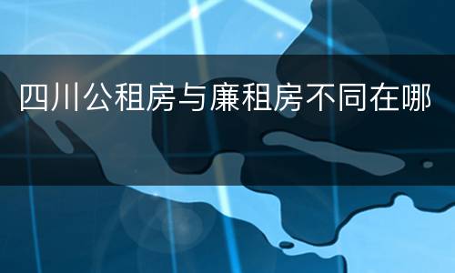四川公租房与廉租房不同在哪