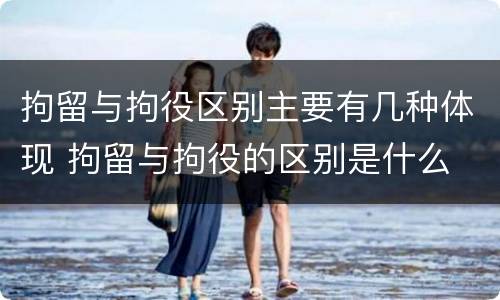 拘留与拘役区别主要有几种体现 拘留与拘役的区别是什么