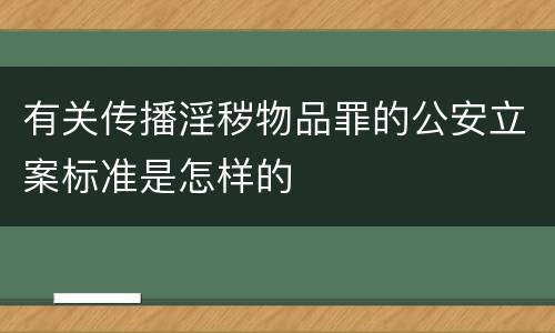 有关传播淫秽物品罪的公安立案标准是怎样的