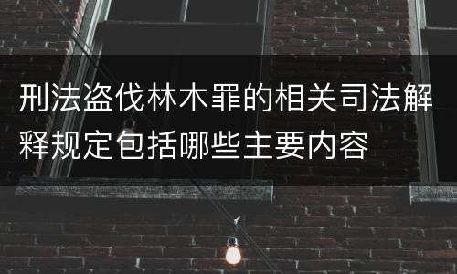 刑法盗伐林木罪的相关司法解释规定包括哪些主要内容