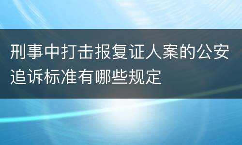 刑事中打击报复证人案的公安追诉标准有哪些规定