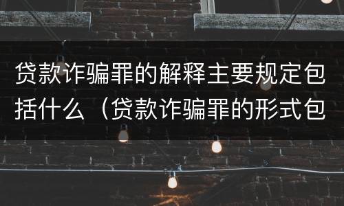 贷款诈骗罪的解释主要规定包括什么（贷款诈骗罪的形式包括）