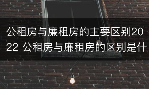 公租房与廉租房的主要区别2022 公租房与廉租房的区别是什么