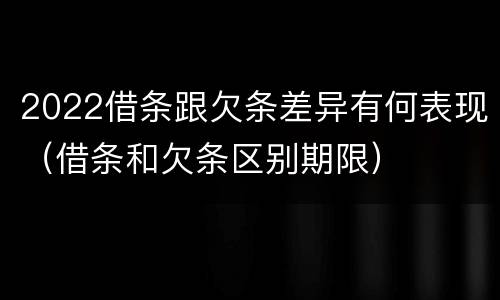 2022借条跟欠条差异有何表现（借条和欠条区别期限）