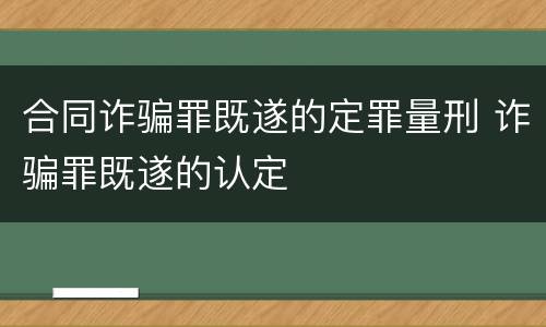 合同诈骗罪既遂的定罪量刑 诈骗罪既遂的认定