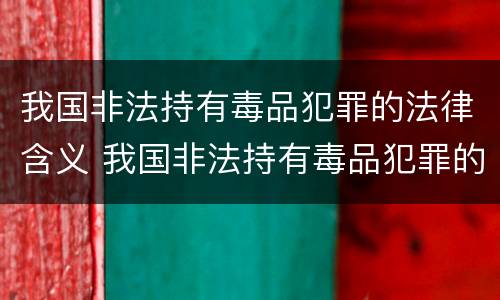 我国非法持有毒品犯罪的法律含义 我国非法持有毒品犯罪的法律含义是