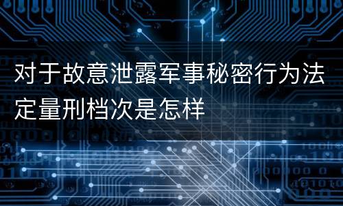 对于故意泄露军事秘密行为法定量刑档次是怎样
