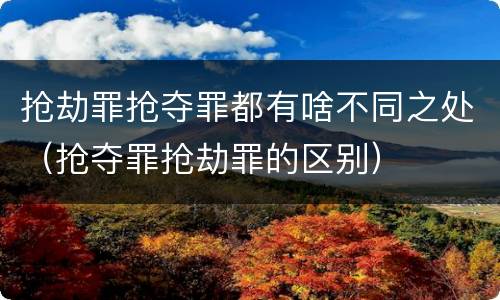 抢劫罪抢夺罪都有啥不同之处（抢夺罪抢劫罪的区别）