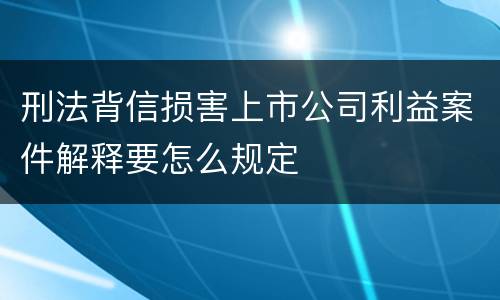 刑法背信损害上市公司利益案件解释要怎么规定