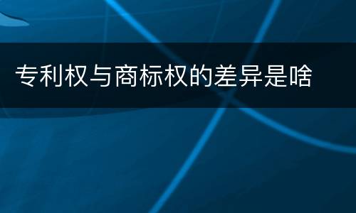 专利权与商标权的差异是啥