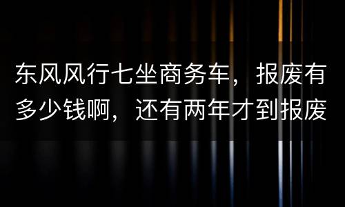 东风风行七坐商务车，报废有多少钱啊，还有两年才到报废期