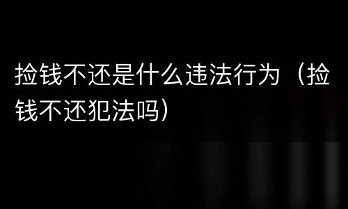 捡钱不还是什么违法行为（捡钱不还犯法吗）