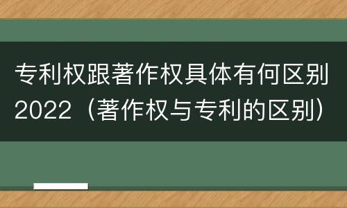 专利权跟著作权具体有何区别2022（著作权与专利的区别）