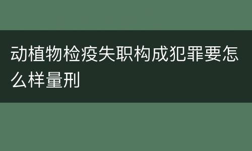 动植物检疫失职构成犯罪要怎么样量刑