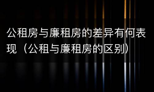 公租房与廉租房的差异有何表现（公租与廉租房的区别）