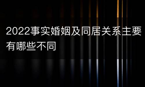 2022事实婚姻及同居关系主要有哪些不同