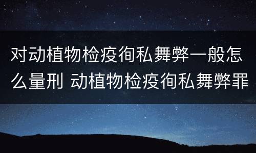 对动植物检疫徇私舞弊一般怎么量刑 动植物检疫徇私舞弊罪量刑